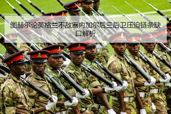 图赫尔论英格兰不敌塞内加尔后三后卫压迫链条缺口解析
