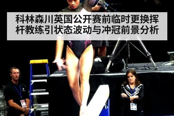 科林森川英国公开赛前临时更换挥杆教练引状态波动与冲冠前景分析