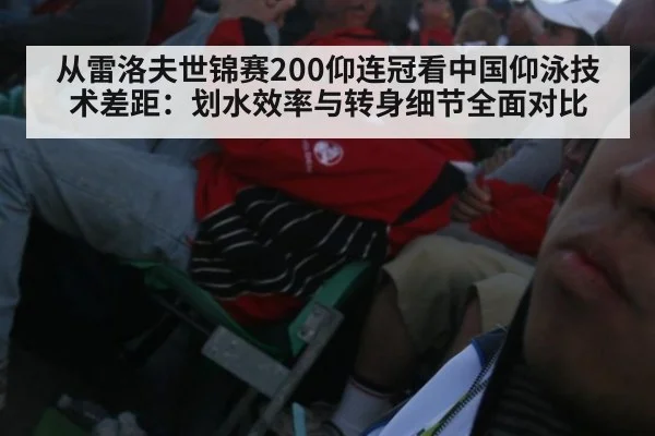 从雷洛夫世锦赛200仰连冠看中国仰泳技术差距：划水效率与转身细节全面对比