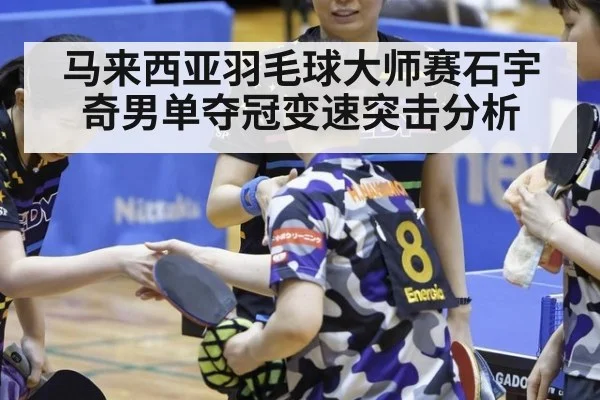 马来西亚羽毛球大师赛石宇奇男单夺冠变速突击分析
