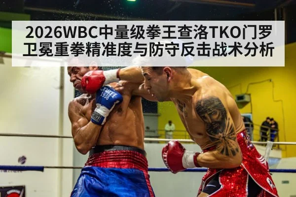 2026WBC中量级拳王查洛TKO门罗卫冕重拳精准度与防守反击战术分析