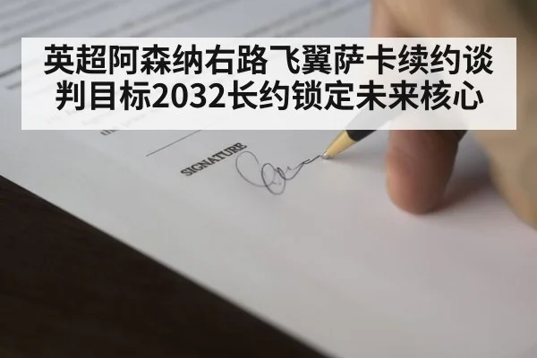 英超阿森纳右路飞翼萨卡续约谈判目标2032长约锁定未来核心