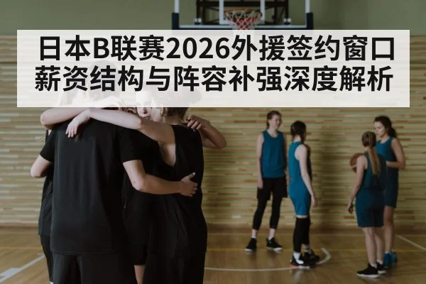 日本B联赛2026外援签约窗口薪资结构与阵容补强深度解析