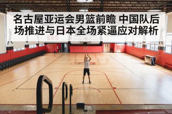 名古屋亚运会男篮前瞻 中国队后场推进与日本全场紧逼应对解析