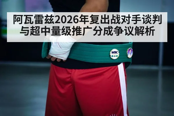 阿瓦雷兹2026年复出战对手谈判与超中量级推广分成争议解析