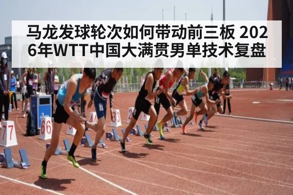 马龙发球轮次如何带动前三板 2026年WTT中国大满贯男单技术复盘
